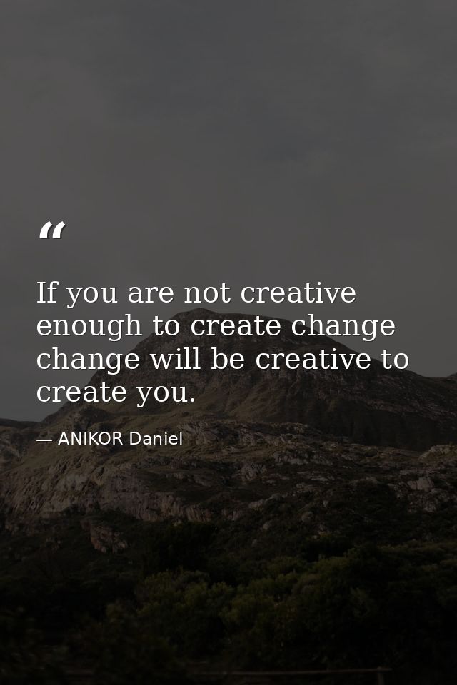 If you are not creative enough to create change change will be creative to create you. — ANIKOR Daniel