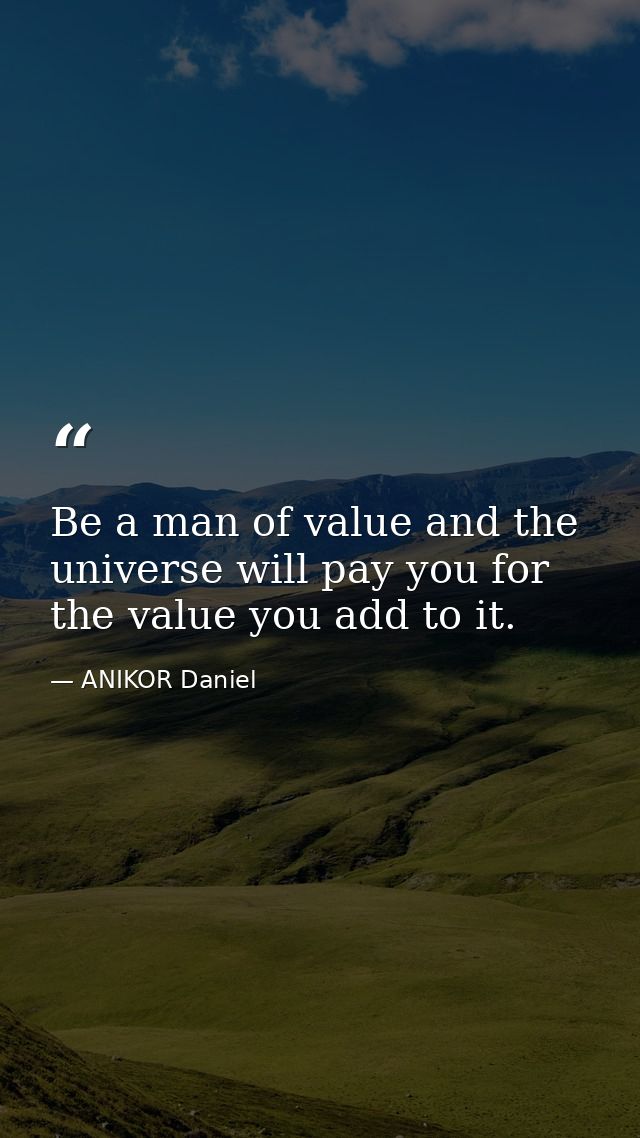 Be a man of value and the universe will pay you for the value you add to it. — ANIKOR Daniel