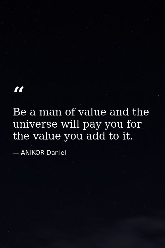 Be a man of value and the universe will pay you for the value you add to it. — ANIKOR Daniel