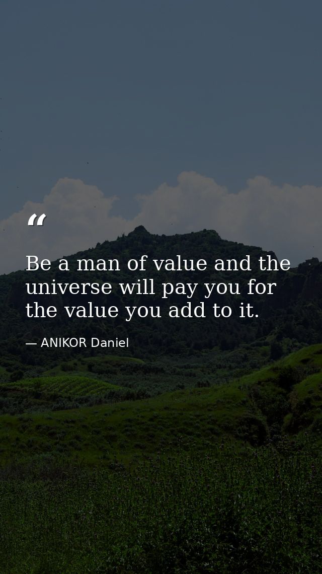 Be a man of value and the universe will pay you for the value you add to it. — ANIKOR Daniel