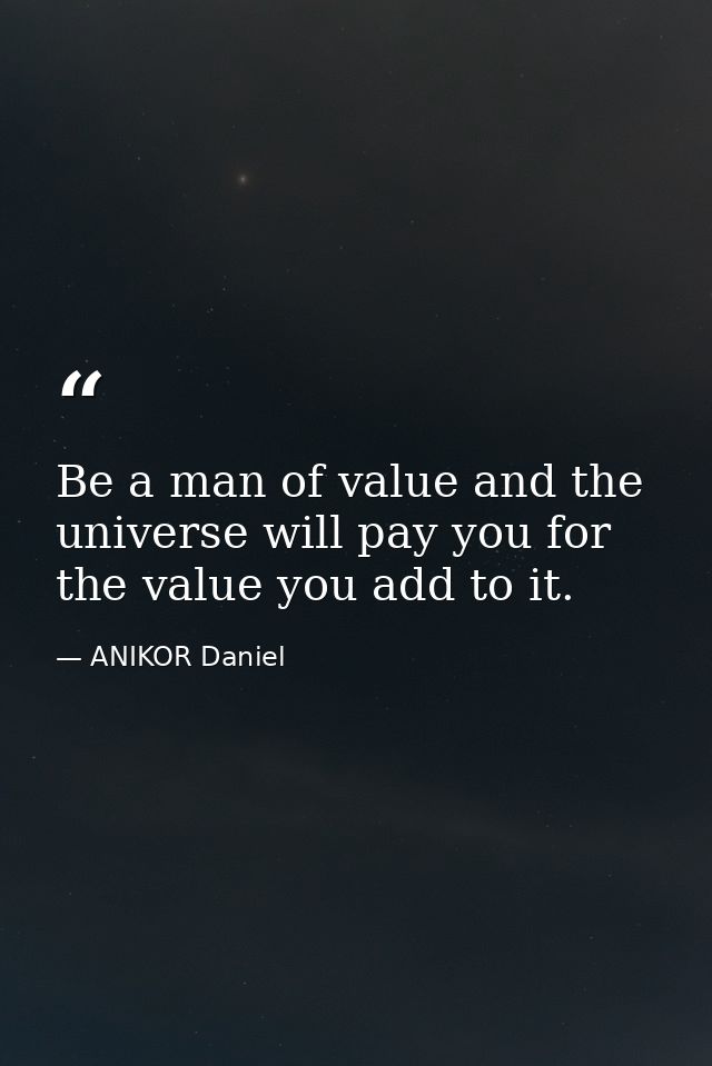 Be a man of value and the universe will pay you for the value you add to it. — ANIKOR Daniel