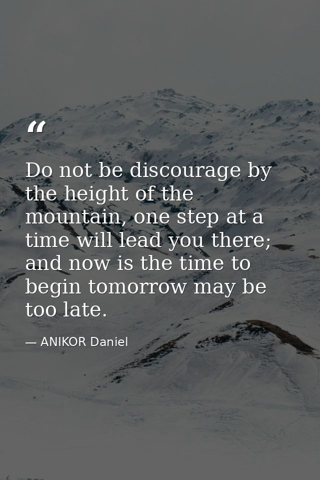 Do not be discourage by the height of the mountain, one step at a time will lead you there; and now is the time to begin — ANIKOR Daniel