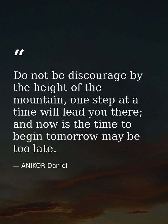 Do not be discourage by the height of the mountain, one step at a time will lead you there; and now is the time to begin — ANIKOR Daniel