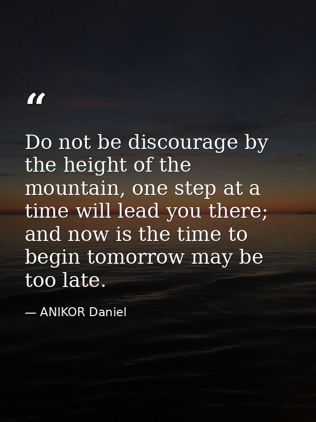 Do not be discourage by the height of the mountain, one step at a time will lead you there; and now is the time to begin — ANIKOR Daniel