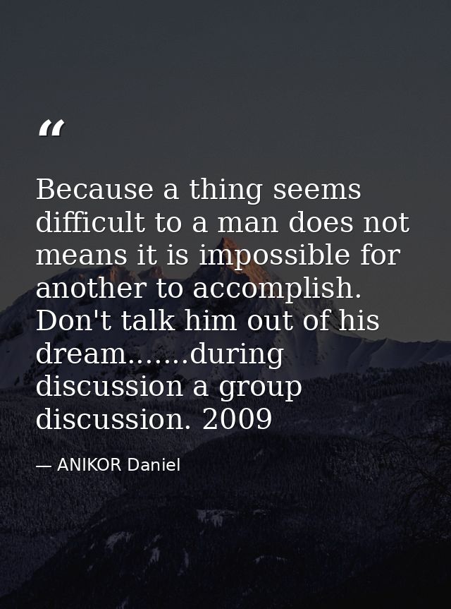 Because a thing seems difficult to a man does not means it is impossible for another to accomplish. Don't talk him out o — ANIKOR Daniel