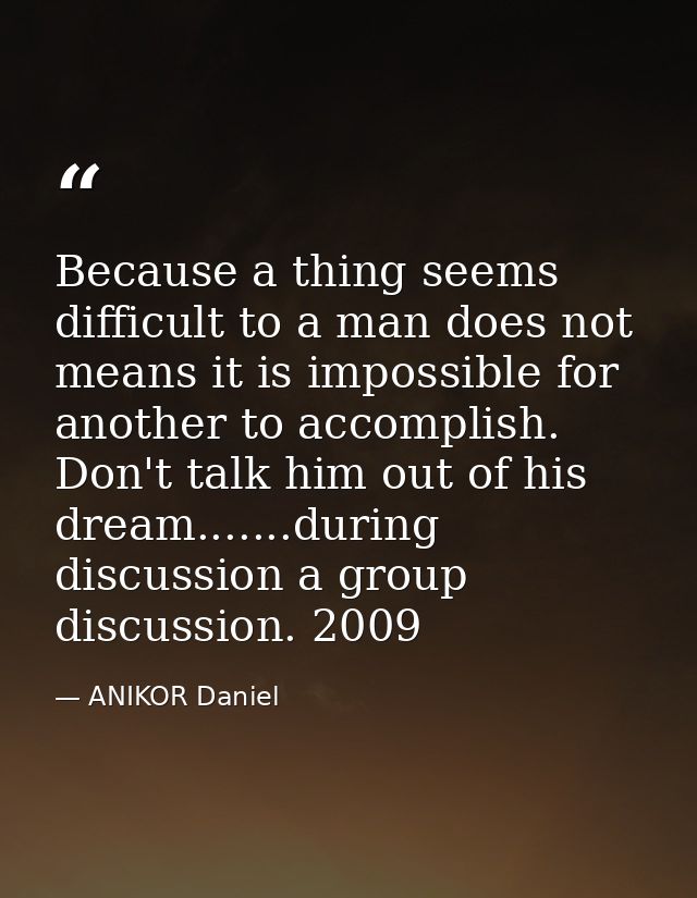 Because a thing seems difficult to a man does not means it is impossible for another to accomplish. Don't talk him out o — ANIKOR Daniel