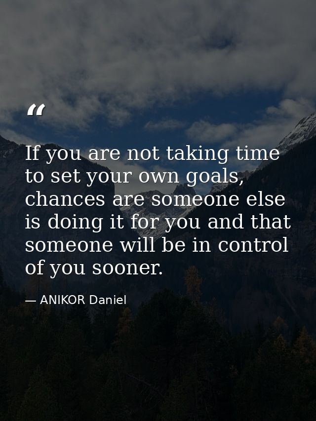 If you are not taking time to set your own goals, chances are someone else is doing it for you and that someone will be  — ANIKOR Daniel