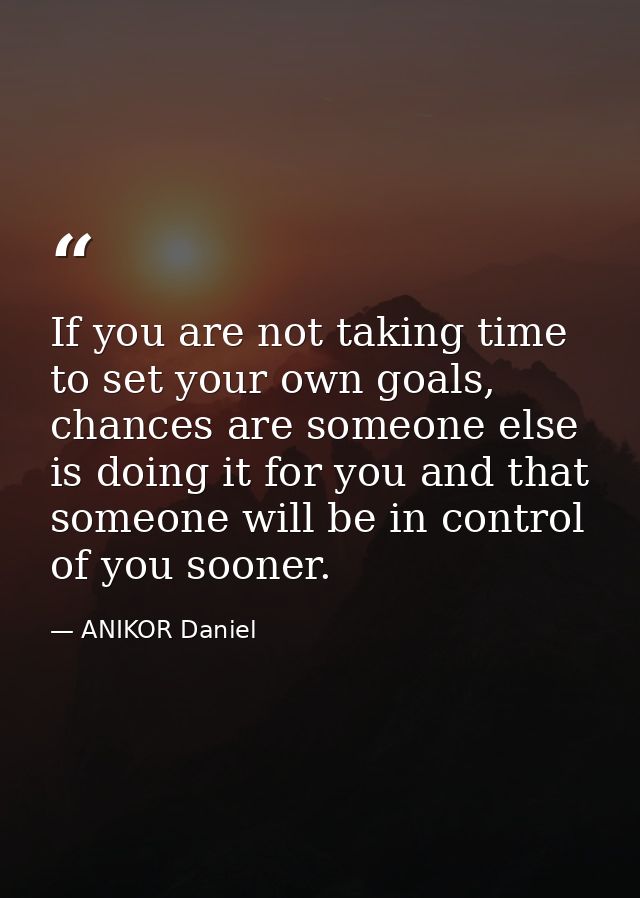 If you are not taking time to set your own goals, chances are someone else is doing it for you and that someone will be  — ANIKOR Daniel