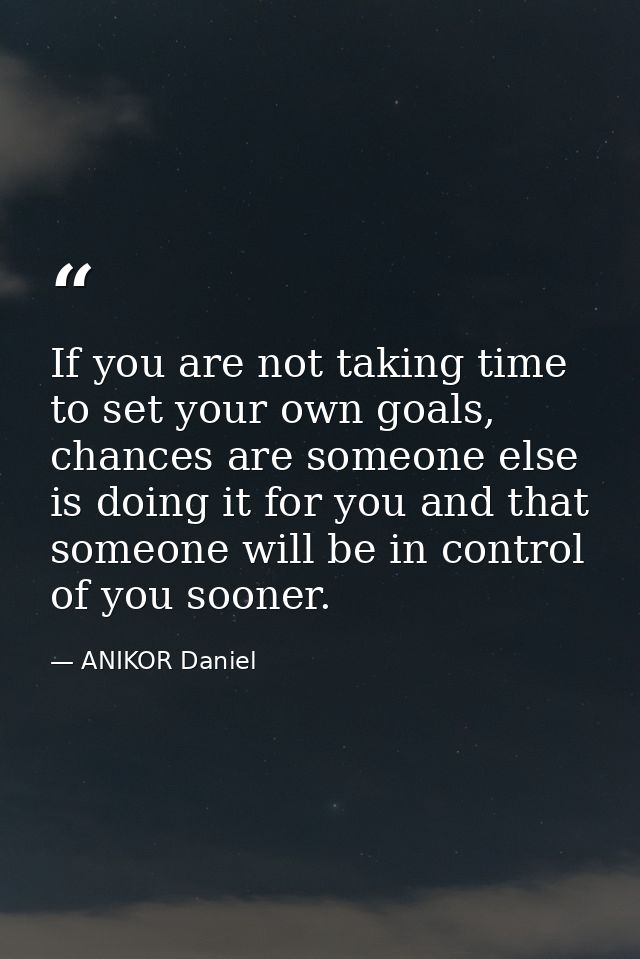 If you are not taking time to set your own goals, chances are someone else is doing it for you and that someone will be  — ANIKOR Daniel