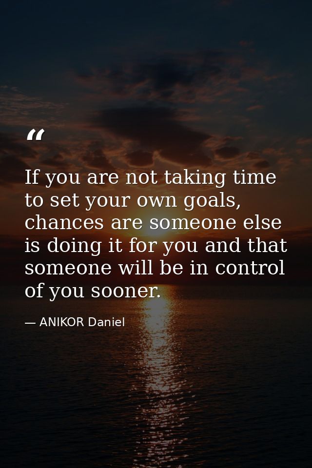 If you are not taking time to set your own goals, chances are someone else is doing it for you and that someone will be  — ANIKOR Daniel
