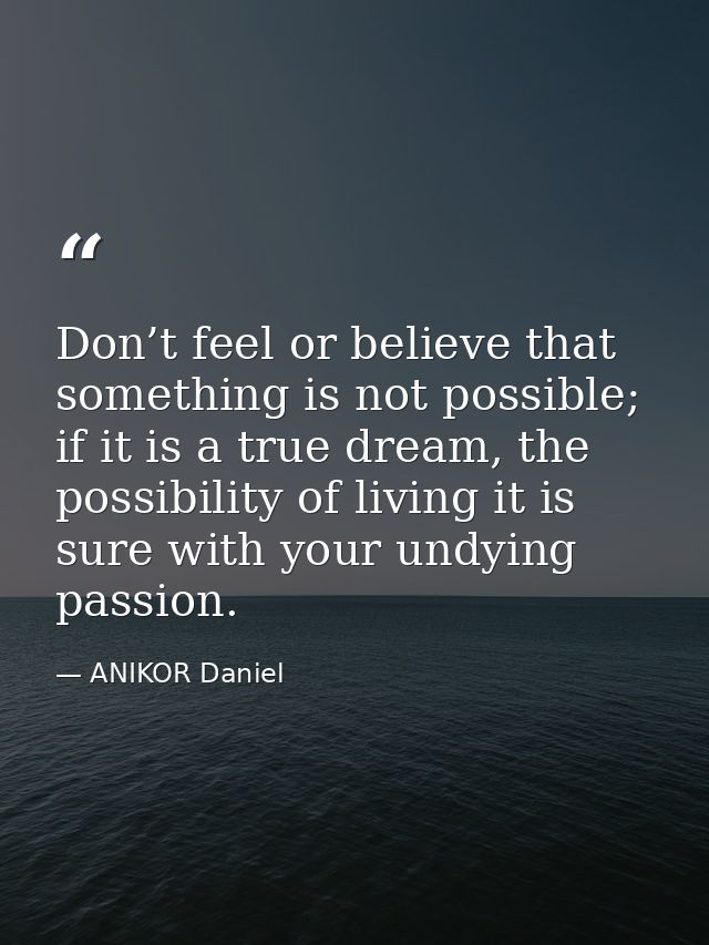 Don’t feel or believe that something is not possible; if it is a true dream, the possibility of living it is sure with y — ANIKOR Daniel