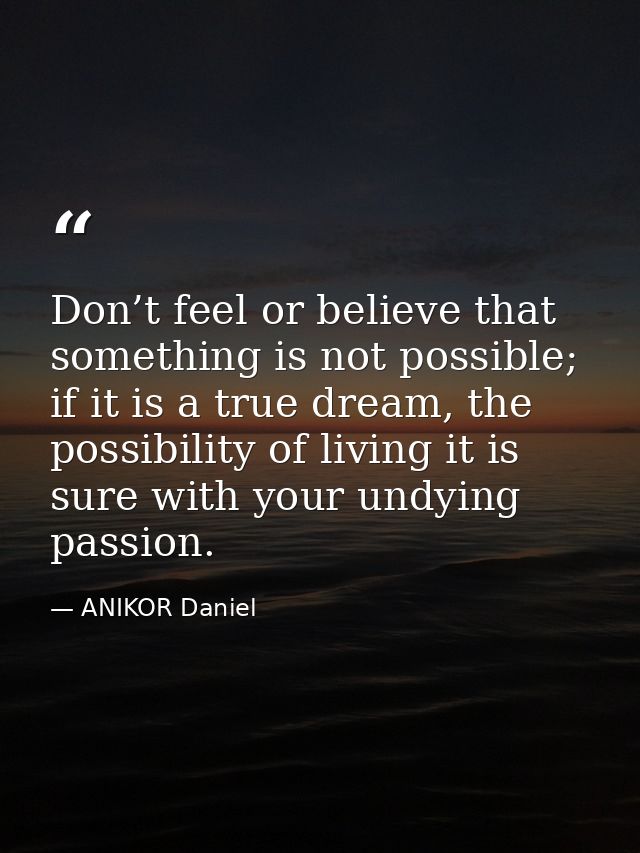 Don’t feel or believe that something is not possible; if it is a true dream, the possibility of living it is sure with y — ANIKOR Daniel