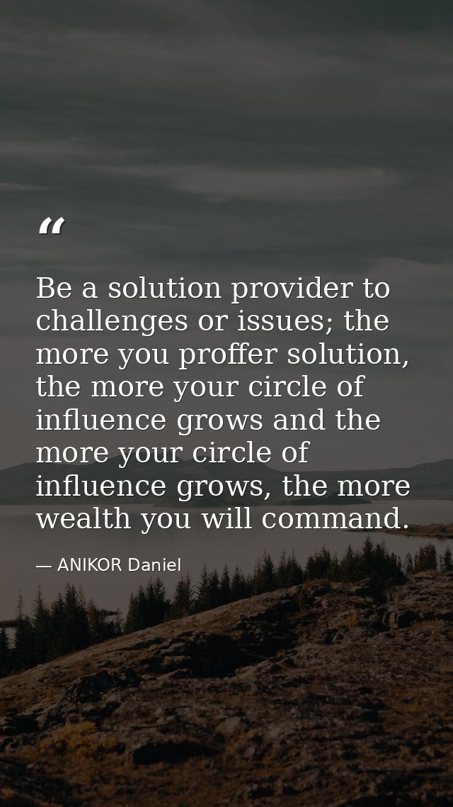 Be a solution provider to challenges or issues; the more you proffer solution, the more your circle of influence grows a — ANIKOR Daniel