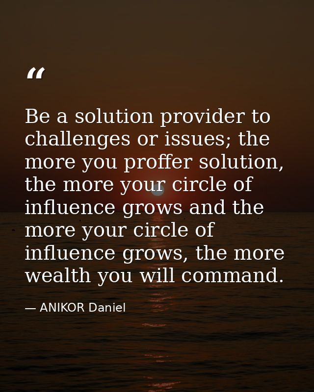 Be a solution provider to challenges or issues; the more you proffer solution, the more your circle of influence grows a — ANIKOR Daniel