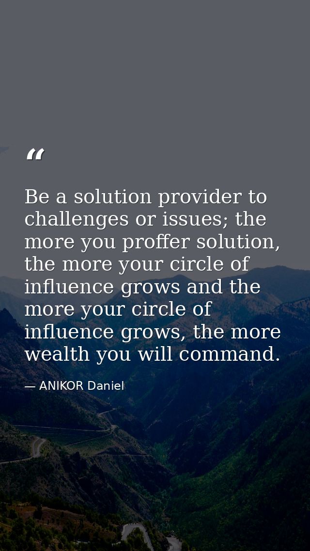 Be a solution provider to challenges or issues; the more you proffer solution, the more your circle of influence grows a — ANIKOR Daniel