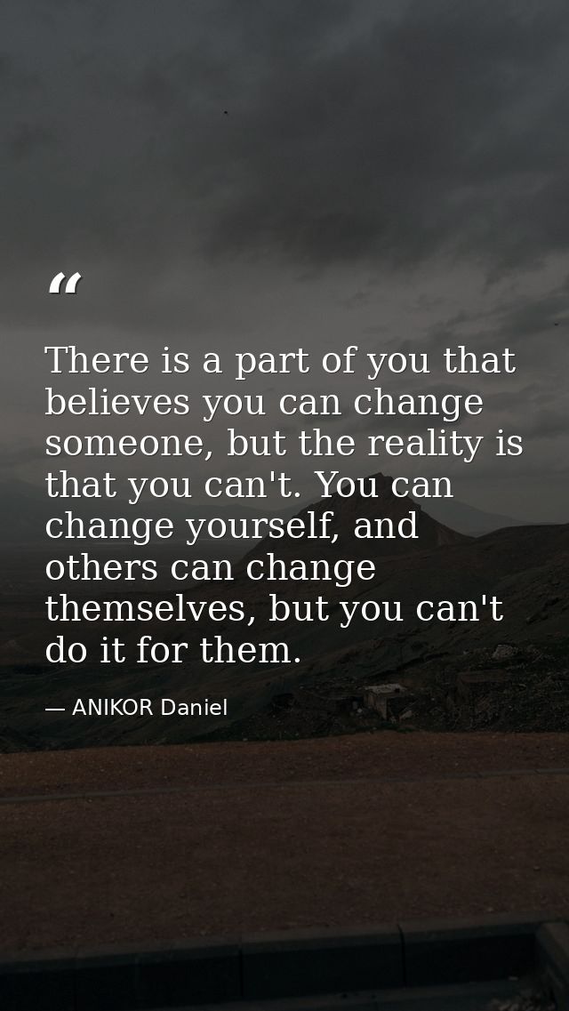 There is a part of you that believes you can change someone, but the reality is that you can't. You can change yourself, — ANIKOR Daniel