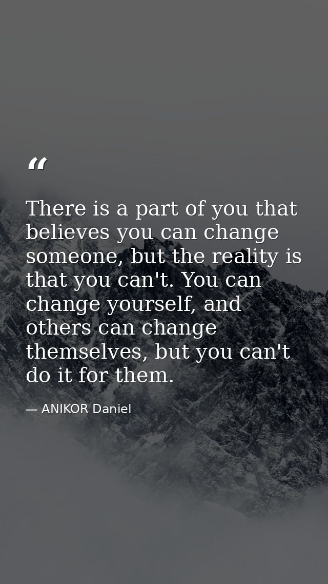 There is a part of you that believes you can change someone, but the reality is that you can't. You can change yourself, — ANIKOR Daniel
