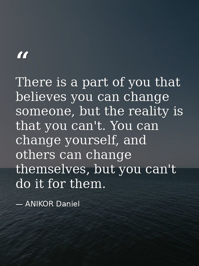 There is a part of you that believes you can change someone, but the reality is that you can't. You can change yourself, — ANIKOR Daniel