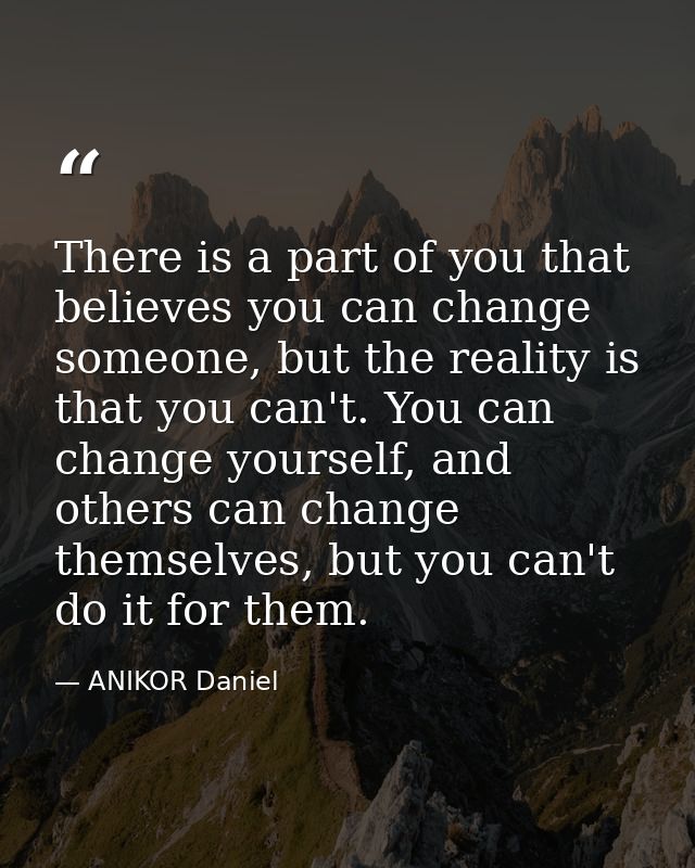 There is a part of you that believes you can change someone, but the reality is that you can't. You can change yourself, — ANIKOR Daniel
