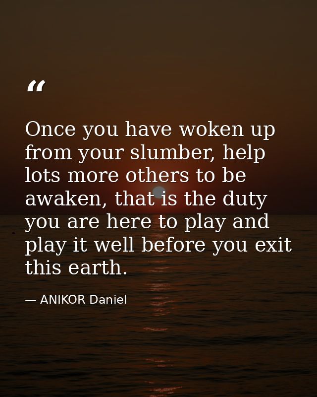 Once you have woken up from your slumber, help lots more others to be awaken, that is the duty you are here to play and  — ANIKOR Daniel
