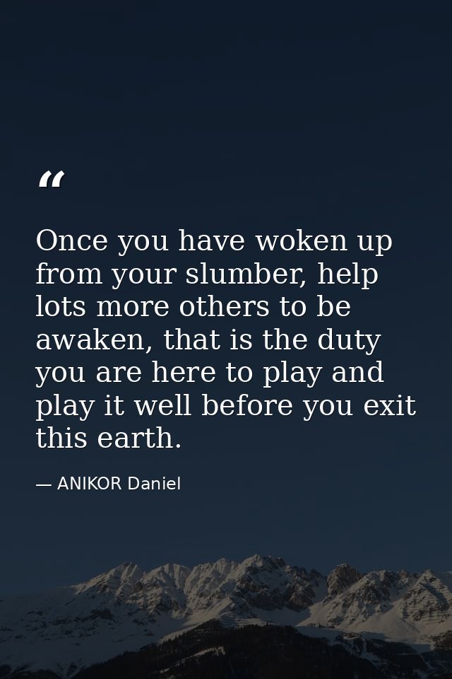 Once you have woken up from your slumber, help lots more others to be awaken, that is the duty you are here to play and  — ANIKOR Daniel