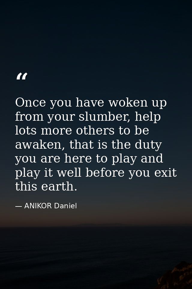Once you have woken up from your slumber, help lots more others to be awaken, that is the duty you are here to play and  — ANIKOR Daniel