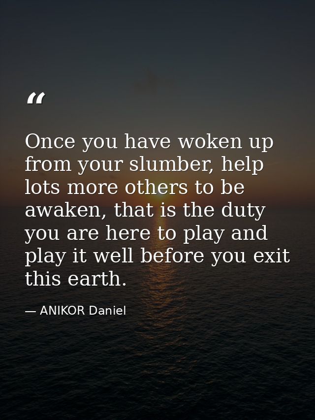 Once you have woken up from your slumber, help lots more others to be awaken, that is the duty you are here to play and  — ANIKOR Daniel