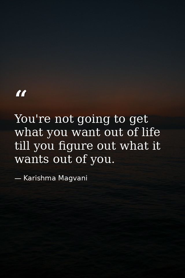 You're not going to get what you want out of life till you figure out what it wants out of you. — Karishma Magvani