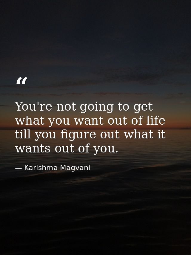 You're not going to get what you want out of life till you figure out what it wants out of you. — Karishma Magvani