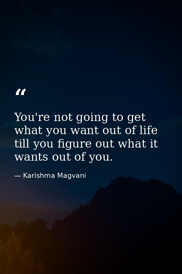 You're not going to get what you want out of life till you figure out what it wants out of you. — Karishma Magvani