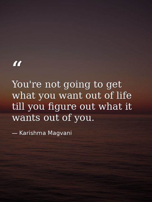 You're not going to get what you want out of life till you figure out what it wants out of you. — Karishma Magvani