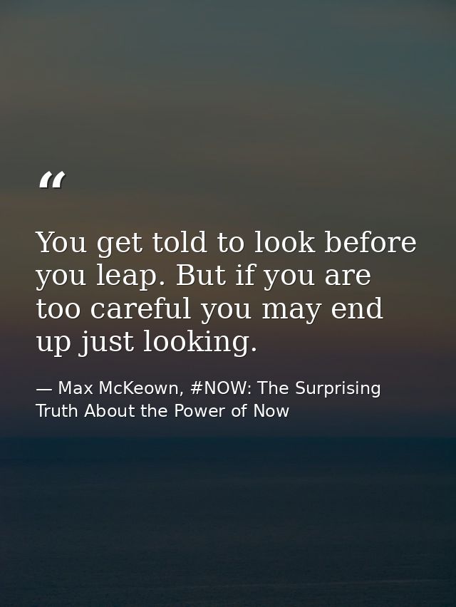 You get told to look before you leap. But if you are too careful you may end up just looking. — Max McKeown, #NOW: The Surprising Truth About the Power of Now