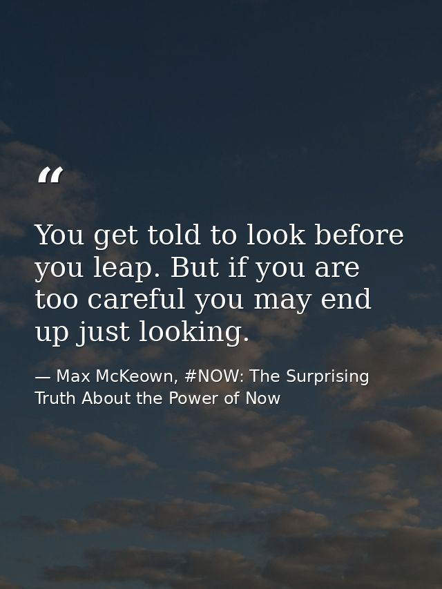 You get told to look before you leap. But if you are too careful you may end up just looking. — Max McKeown, #NOW: The Surprising Truth About the Power of Now