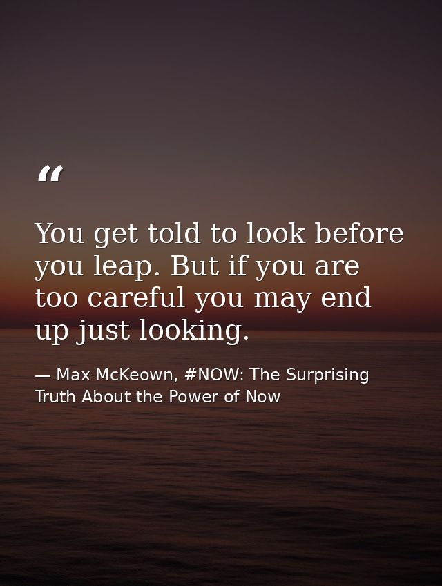 You get told to look before you leap. But if you are too careful you may end up just looking. — Max McKeown, #NOW: The Surprising Truth About the Power of Now