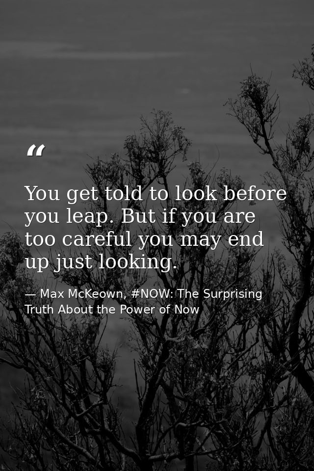 You get told to look before you leap. But if you are too careful you may end up just looking. — Max McKeown, #NOW: The Surprising Truth About the Power of Now