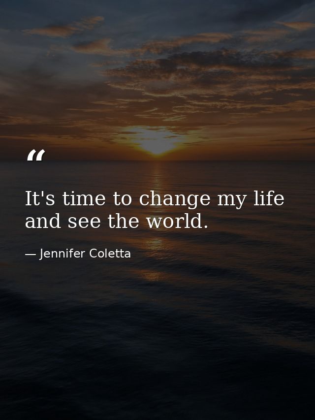 It's time to change my life and see the world. — Jennifer Coletta