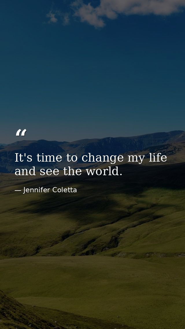 It's time to change my life and see the world. — Jennifer Coletta