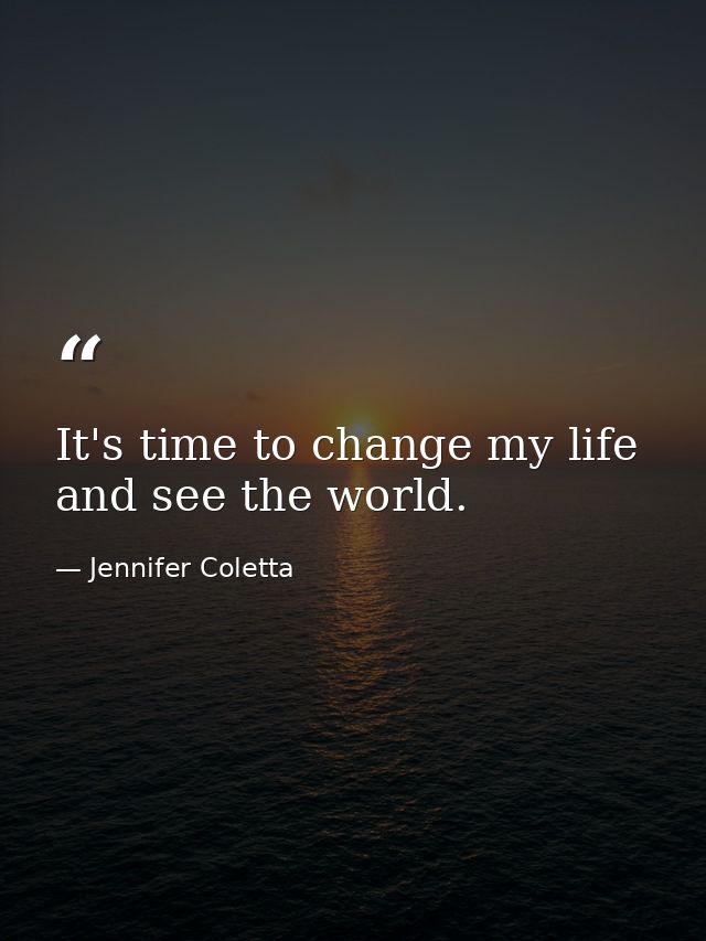 It's time to change my life and see the world. — Jennifer Coletta