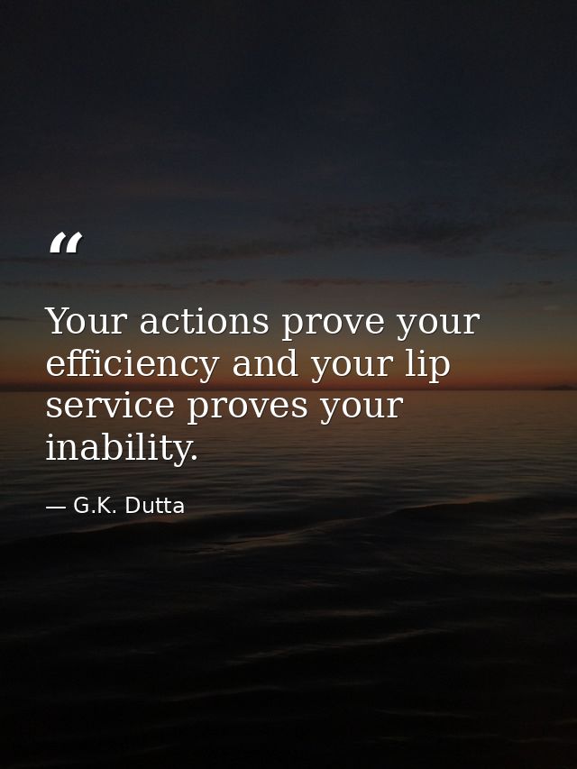 Your actions prove your efficiency and your lip service proves your inability. — G.K. Dutta