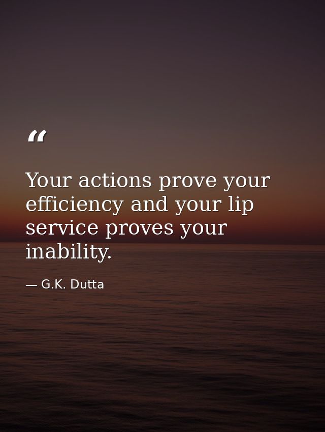 Your actions prove your efficiency and your lip service proves your inability. — G.K. Dutta