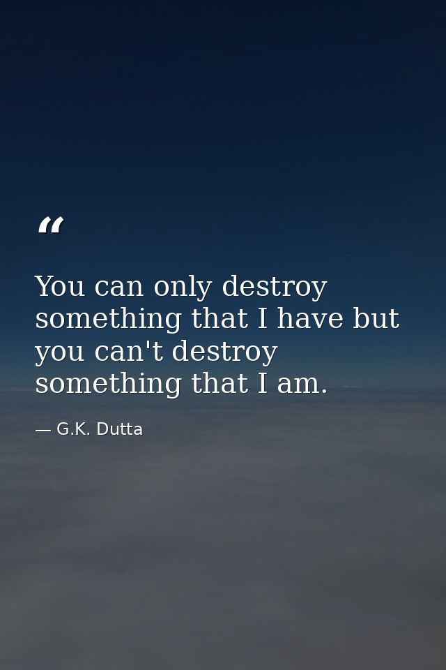 You can only destroy something that I have but you can't destroy something that I am. — G.K. Dutta