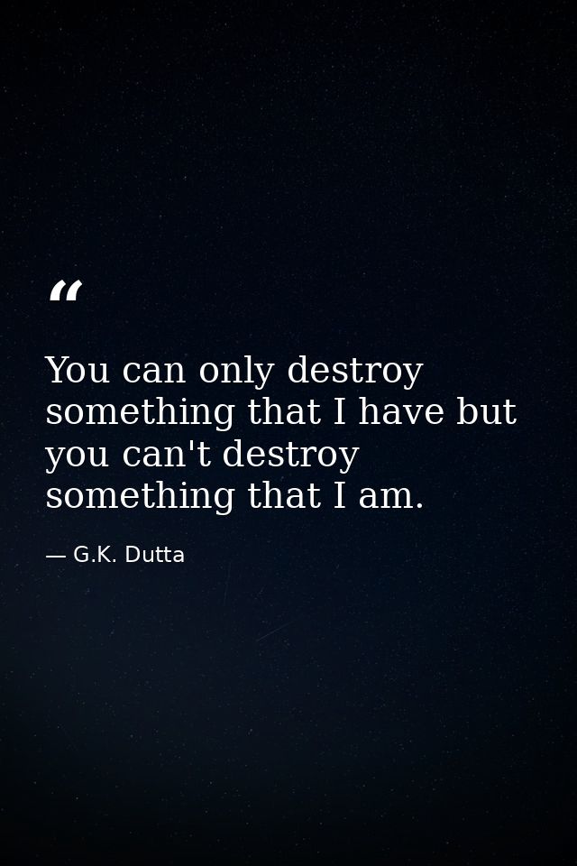 You can only destroy something that I have but you can't destroy something that I am. — G.K. Dutta