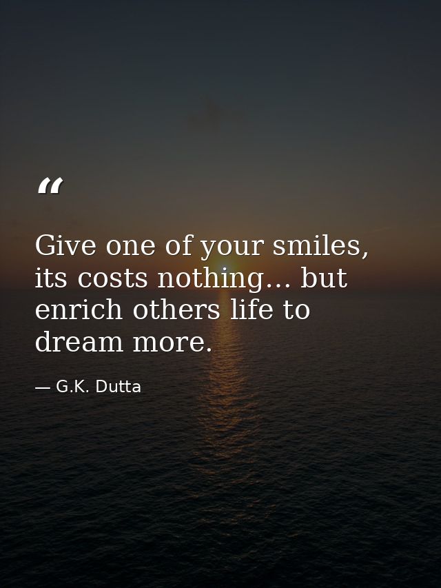 Give one of your smiles, its costs nothing… but enrich others life to dream more. — G.K. Dutta