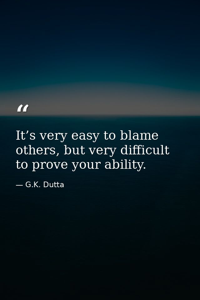 It’s very easy to blame others, but very difficult to prove your ability. — G.K. Dutta