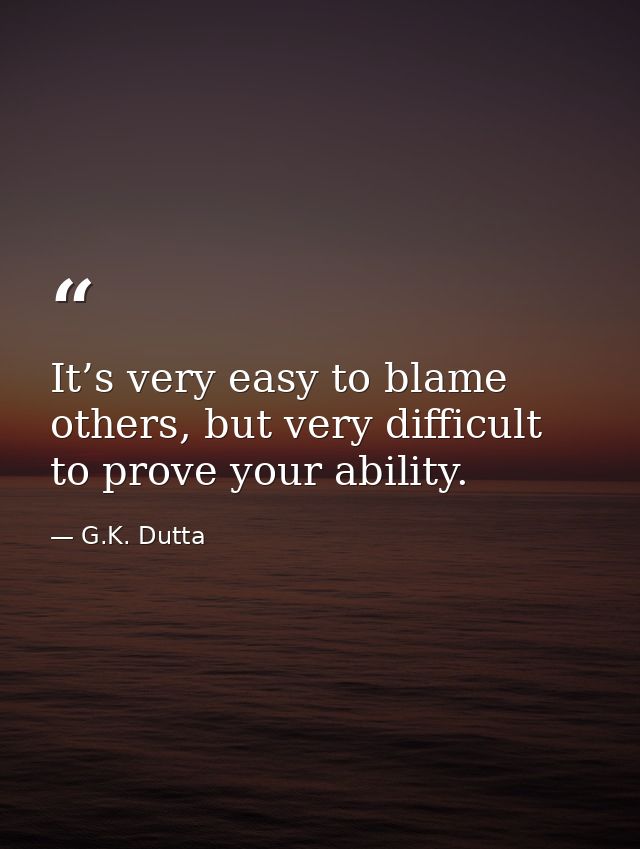 It’s very easy to blame others, but very difficult to prove your ability. — G.K. Dutta
