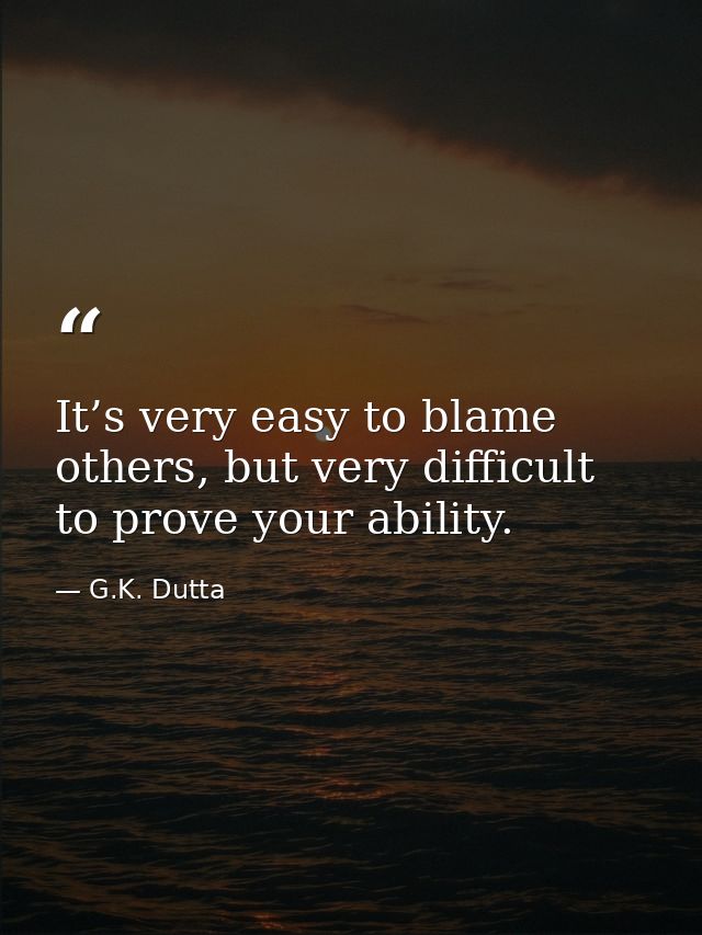 It’s very easy to blame others, but very difficult to prove your ability. — G.K. Dutta