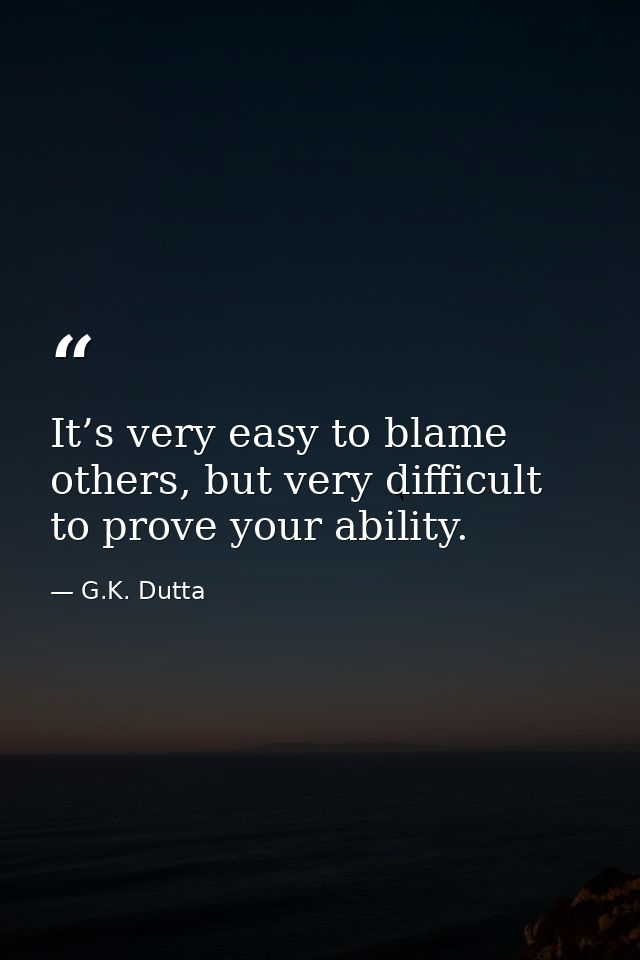 It’s very easy to blame others, but very difficult to prove your ability. — G.K. Dutta