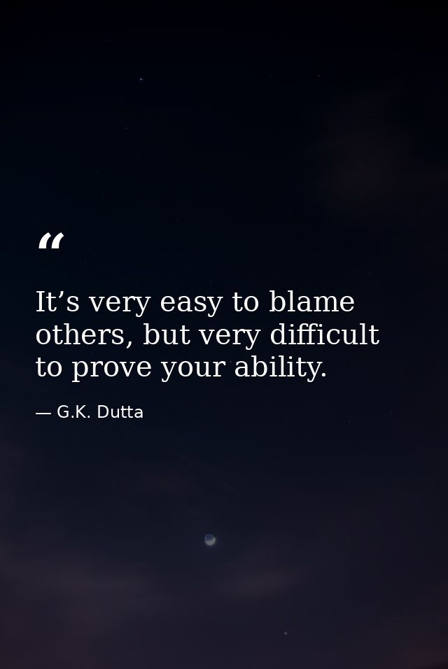 It’s very easy to blame others, but very difficult to prove your ability. — G.K. Dutta