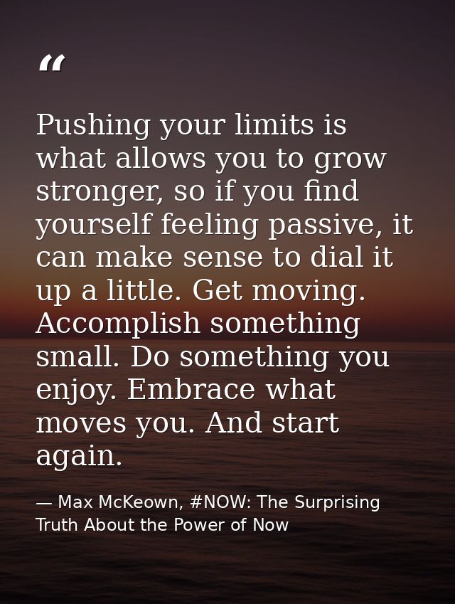 Pushing your limits is what allows you to grow stronger, so if you find yourself feeling passive, it can make sense to d — Max McKeown, #NOW: The Surprising Truth About the Power of Now