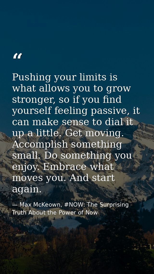 Pushing your limits is what allows you to grow stronger, so if you find yourself feeling passive, it can make sense to d — Max McKeown, #NOW: The Surprising Truth About the Power of Now